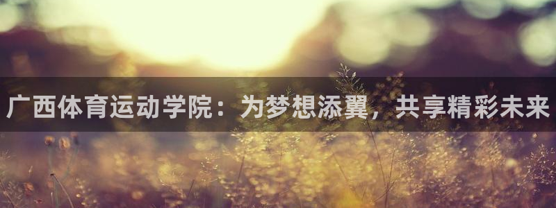 yy易游官网下载平台注册要钱吗:广西体育运动学院:为梦想添翼