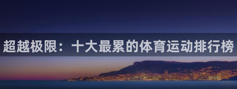 yy易游官方正版app娱乐首页官网下载:超越极限:十大最累的